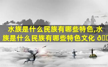 水族是什么民族有哪些特色,水族是什么民族有哪些特色文化 🌴